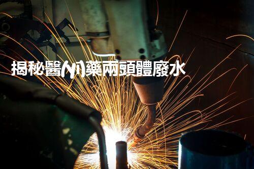 揭秘醫(yī)藥兩頭體廢水處理的黑科技！